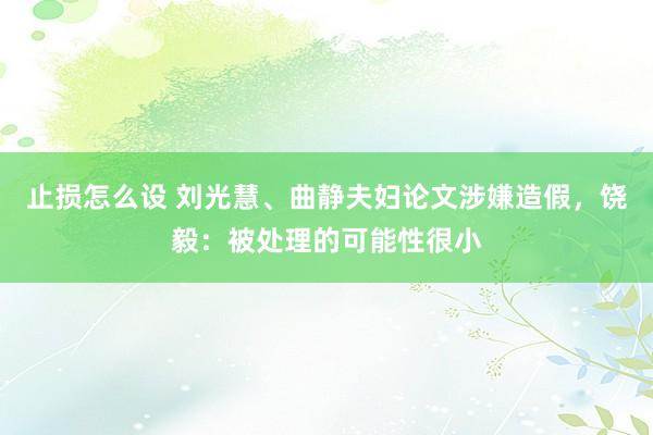 止损怎么设 刘光慧、曲静夫妇论文涉嫌造假，饶毅：被处理的可能性很小
