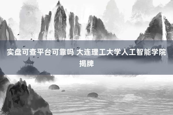 实盘可查平台可靠吗 大连理工大学人工智能学院揭牌