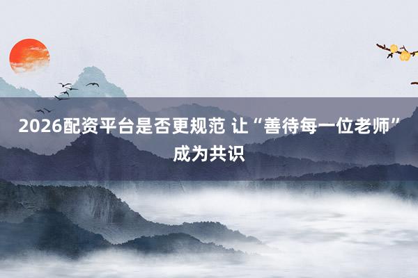2026配资平台是否更规范 让“善待每一位老师”成为共识
