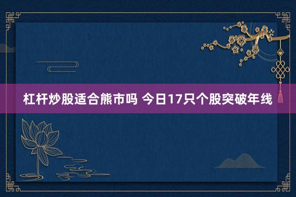 杠杆炒股适合熊市吗 今日17只个股突破年线