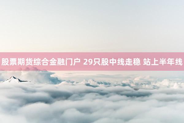 股票期货综合金融门户 29只股中线走稳 站上半年线