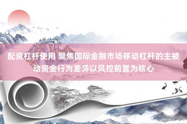 配资杠杆使用 聚焦国际金融市场移动杠杆的主被动资金行为差异以风控前置为核心