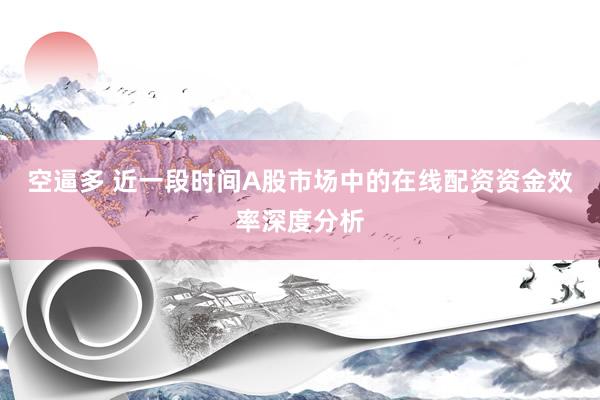 空逼多 近一段时间A股市场中的在线配资资金效率深度分析