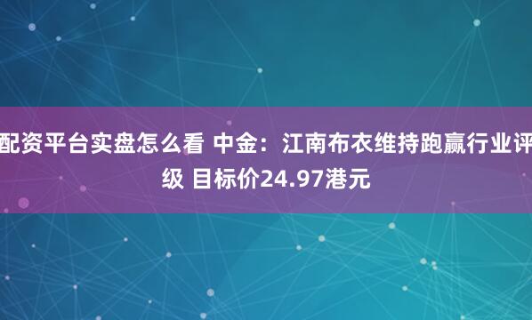 配资平台实盘怎么看 中金：江南布衣维持跑赢行业评级 目标价24.97港元