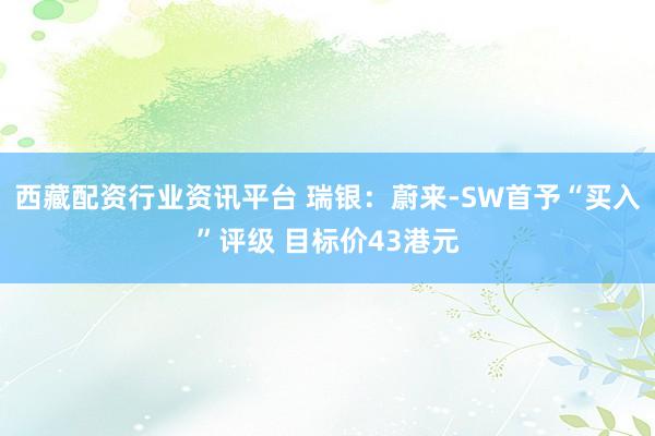 西藏配资行业资讯平台 瑞银：蔚来-SW首予“买入”评级 目标价43港元