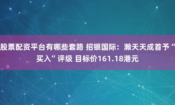 股票配资平台有哪些套路 招银国际：瀚天天成首予“买入”评级 目标价161.18港元