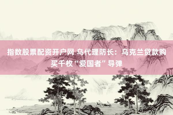 指数股票配资开户网 乌代理防长：乌克兰贷款购买千枚“爱国者”导弹