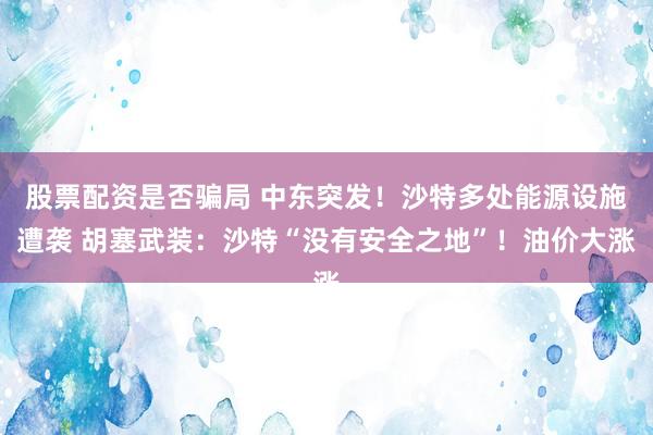 股票配资是否骗局 中东突发！沙特多处能源设施遭袭 胡塞武装：沙特“没有安全之地”！油价大涨