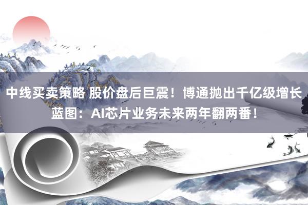 中线买卖策略 股价盘后巨震！博通抛出千亿级增长蓝图：AI芯片业务未来两年翻两番！