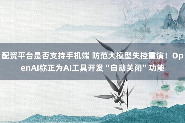 配资平台是否支持手机端 防范大模型失控重演！OpenAI称正为AI工具开发“自动关闭”功能