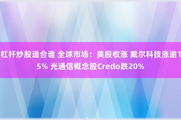 杠杆炒股适合谁 全球市场：美股收涨 戴尔科技涨逾15% 光通信概念股Credo跌20%