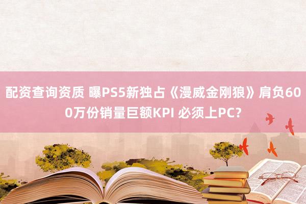 配资查询资质 曝PS5新独占《漫威金刚狼》肩负600万份销量巨额KPI 必须上PC？