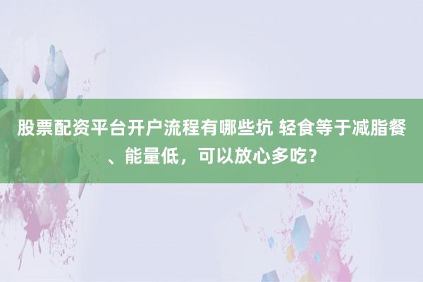 股票配资平台开户流程有哪些坑 轻食等于减脂餐、能量低，可以放心多吃？
