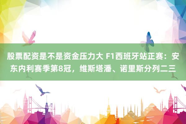 股票配资是不是资金压力大 F1西班牙站正赛：安东内利赛季第8冠，维斯塔潘、诺里斯分列二三