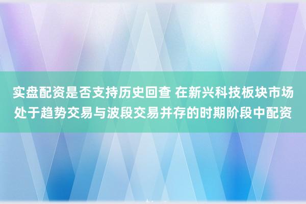 实盘配资是否支持历史回查 在新兴科技板块市场处于趋势交易与波段交易并存的时期阶段中配资