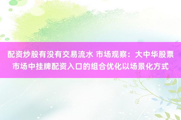 配资炒股有没有交易流水 市场观察：大中华股票市场中挂牌配资入口的组合优化以场景化方式