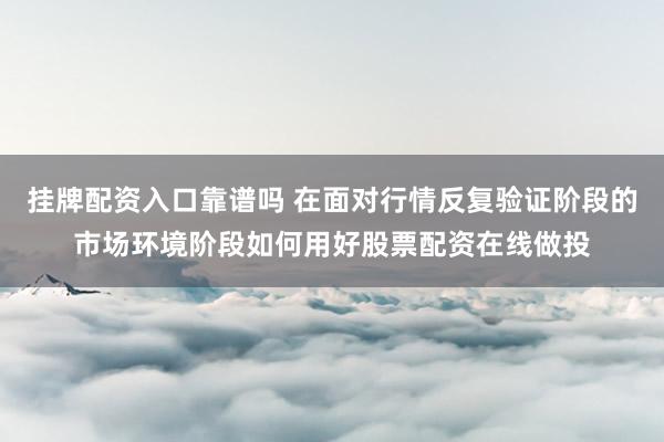 挂牌配资入口靠谱吗 在面对行情反复验证阶段的市场环境阶段如何用好股票配资在线做投