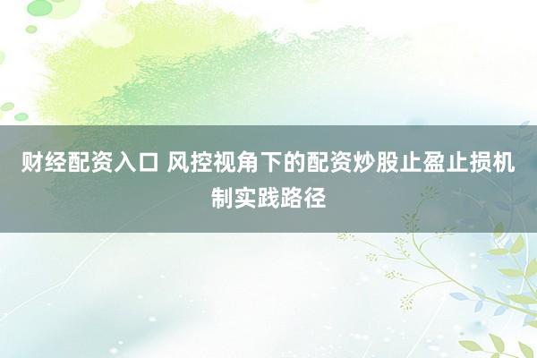 财经配资入口 风控视角下的配资炒股止盈止损机制实践路径