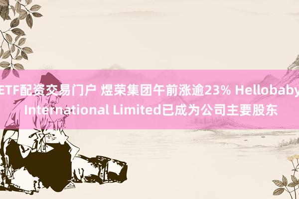 ETF配资交易门户 煜荣集团午前涨逾23% Hellobaby International Limited已成为公司主要股东
