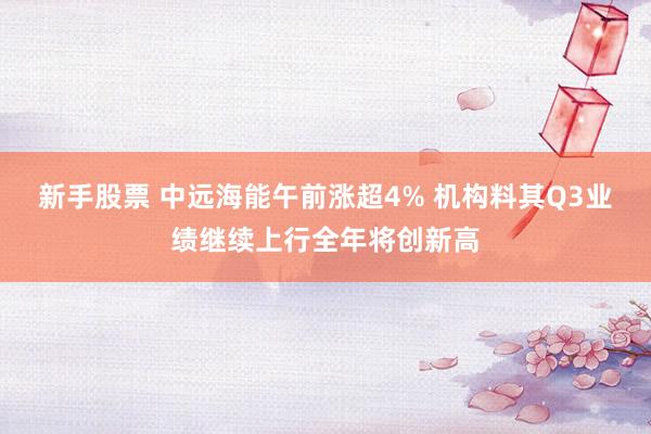 新手股票 中远海能午前涨超4% 机构料其Q3业绩继续上行全年将创新高