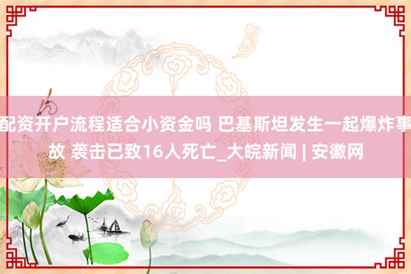 配资开户流程适合小资金吗 巴基斯坦发生一起爆炸事故 袭击已致16人死亡_大皖新闻 | 安徽网