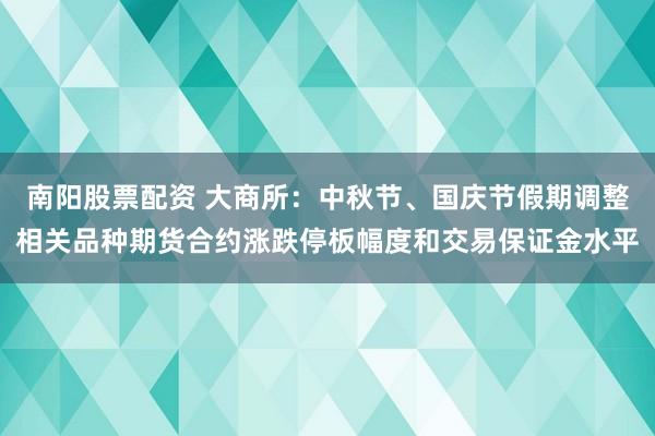 南阳股票配资 大商所：中秋节、国庆节假期调整相关品种期货合约涨跌停板幅度和交易保证金水平