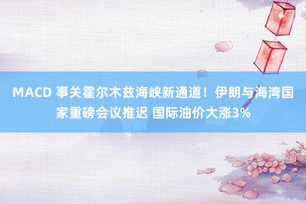 MACD 事关霍尔木兹海峡新通道！伊朗与海湾国家重磅会议推迟 国际油价大涨3%