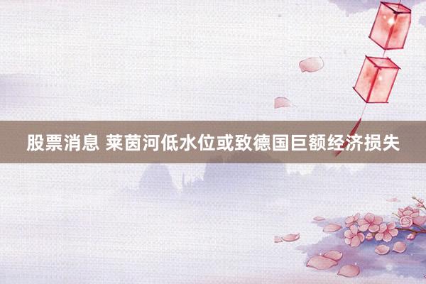 股票消息 莱茵河低水位或致德国巨额经济损失