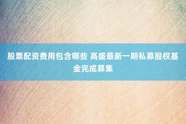 股票配资费用包含哪些 高盛最新一期私募股权基金完成募集
