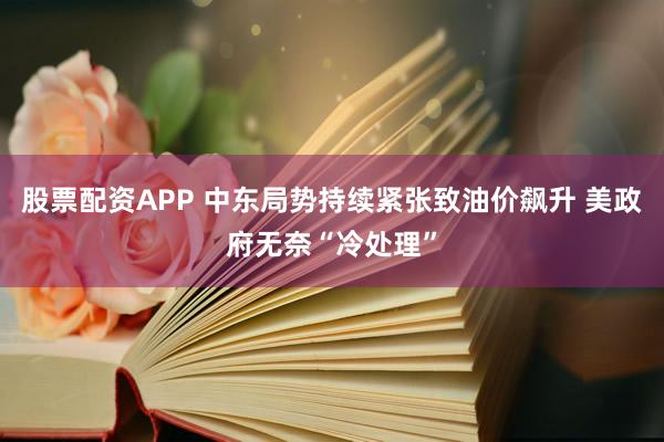 股票配资APP 中东局势持续紧张致油价飙升 美政府无奈“冷处理”