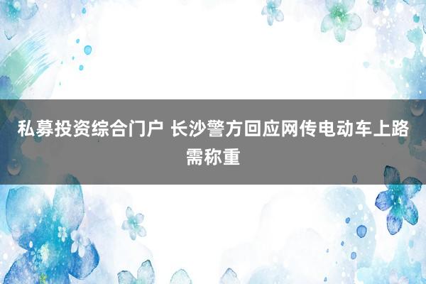 私募投资综合门户 长沙警方回应网传电动车上路需称重