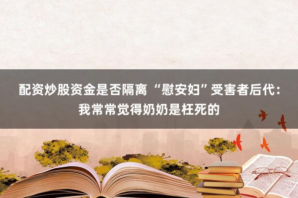 配资炒股资金是否隔离 “慰安妇”受害者后代：我常常觉得奶奶是枉死的