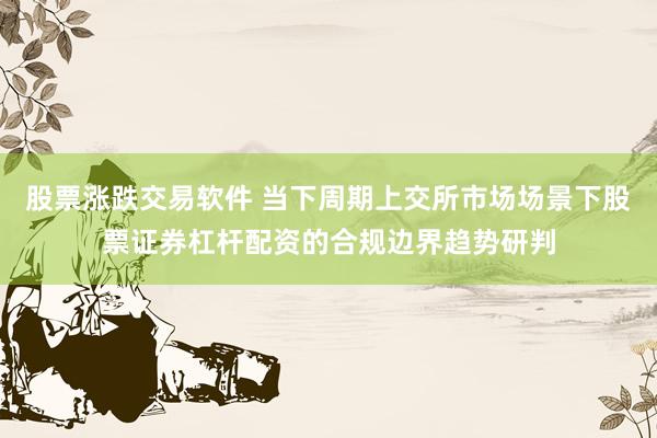 股票涨跌交易软件 当下周期上交所市场场景下股票证券杠杆配资的合规边界趋势研判