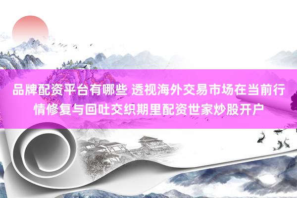 品牌配资平台有哪些 透视海外交易市场在当前行情修复与回吐交织期里配资世家炒股开户