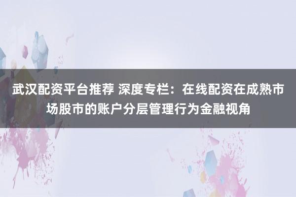 武汉配资平台推荐 深度专栏：在线配资在成熟市场股市的账户分层管理行为金融视角
