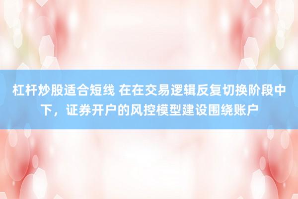 杠杆炒股适合短线 在在交易逻辑反复切换阶段中下，证券开户的风控模型建设围绕账户