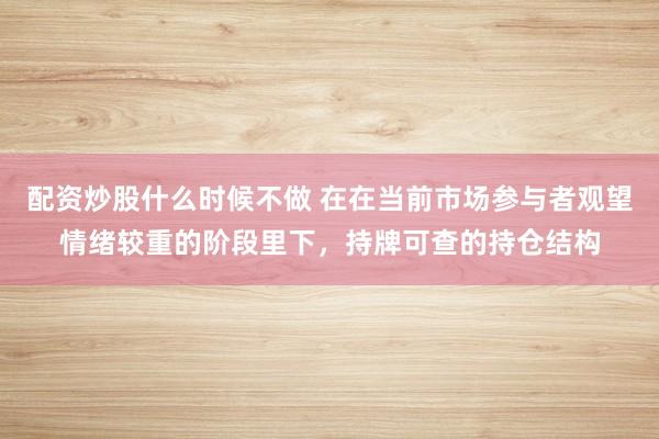 配资炒股什么时候不做 在在当前市场参与者观望情绪较重的阶段里下,持牌可查的持仓结构