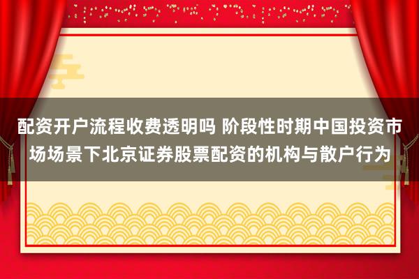 配资开户流程收费透明吗 阶段性时期中国投资市场场景下北京证券股票配资的机构与散户行为