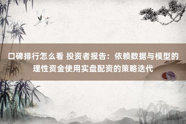 口碑排行怎么看 投资者报告：依赖数据与模型的理性资金使用实盘配资的策略迭代