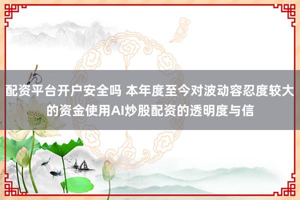 配资平台开户安全吗 本年度至今对波动容忍度较大的资金使用AI炒股配资的透明度与信