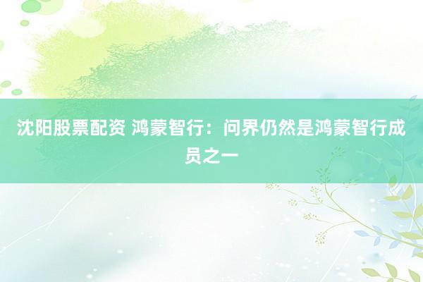 沈阳股票配资 鸿蒙智行：问界仍然是鸿蒙智行成员之一