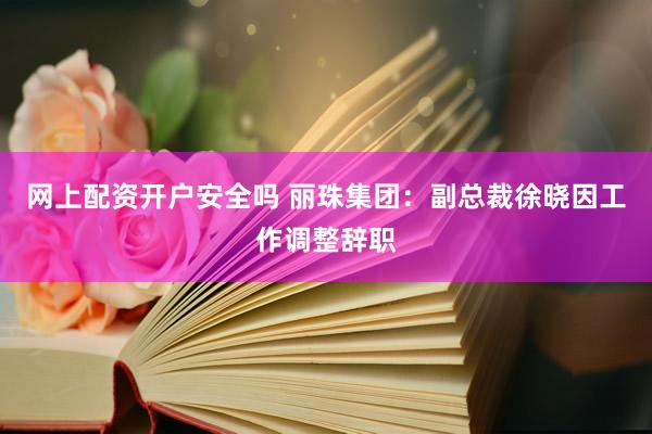 网上配资开户安全吗 丽珠集团：副总裁徐晓因工作调整辞职