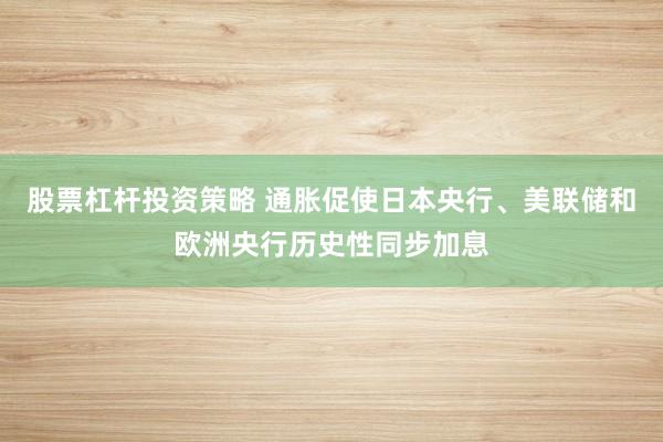 股票杠杆投资策略 通胀促使日本央行、美联储和欧洲央行历史性同步加息