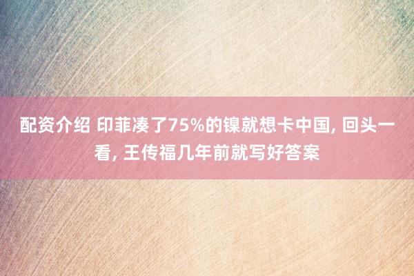 配资介绍 印菲凑了75%的镍就想卡中国, 回头一看, 王传福几年前就写好答案