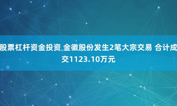 股票杠杆资金投资 金徽股份发生2笔大宗交易 合计成交1123.10万元
