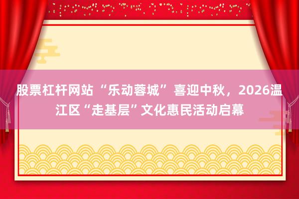 股票杠杆网站 “乐动蓉城” 喜迎中秋,2026温江区“走基层”文化惠民活动启幕