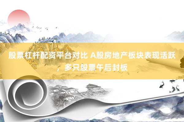 股票杠杆配资平台对比 A股房地产板块表现活跃，多只股票午后封板