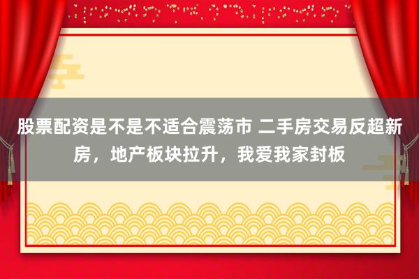 股票配资是不是不适合震荡市 二手房交易反超新房,地产板块拉升,我爱我家封板