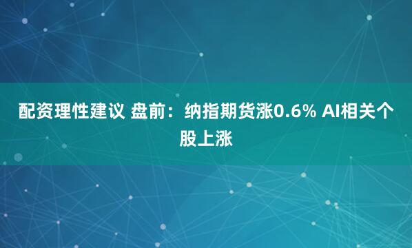 配资理性建议 盘前:纳指期货涨0.6% AI相关个股上涨