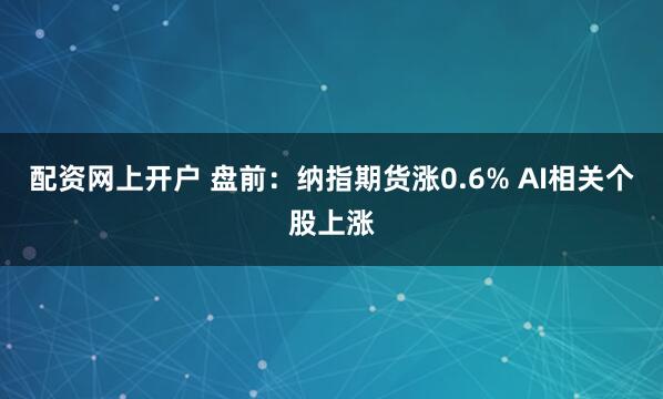 配资网上开户 盘前：纳指期货涨0.6% AI相关个股上涨